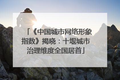 《中国城市网络形象指数》揭晓：十堰城市治理维度全国居首