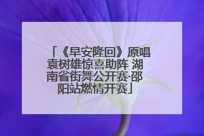 《早安隆回》原唱袁树雄惊喜助阵 湖南省街舞公开赛·邵阳站燃情开赛