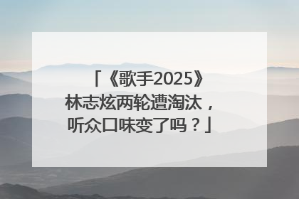 《歌手2025》林志炫两轮遭淘汰，听众口味变了吗？