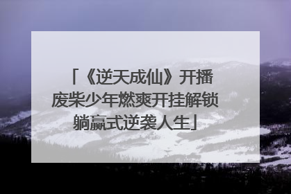 《逆天成仙》开播 废柴少年燃爽开挂解锁躺赢式逆袭人生