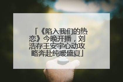 《陷入我们的热恋》今晚开播，刘浩存王安宇心动攻略奔赴纯暧盛夏