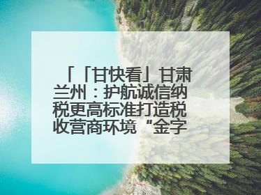 「甘快看」甘肃兰州：护航诚信纳税更高标准打造税收营商环境“金字招牌”