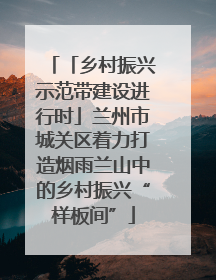 「乡村振兴示范带建设进行时」兰州市城关区着力打造烟雨兰山中的乡村振兴“样板间”