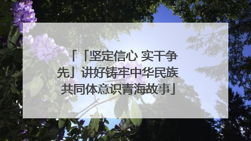 「坚定信心 实干争先」讲好铸牢中华民族共同体意识青海故事