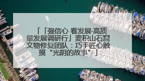 「强信心 看发展·高质量发展调研行」麦积山石窟文物修复团队:巧手匠心触摸“光阴的故事”