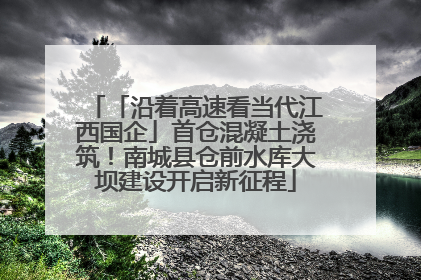 「沿着高速看当代江西国企」首仓混凝土浇筑！南城县仓前水库大坝建设开启新征程
