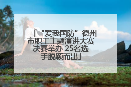 “爱我国防”德州市职工主题演讲大赛决赛举办 25名选手脱颖而出