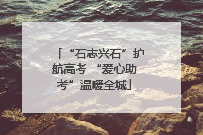 “石志兴石”护航高考 “爱心助考”温暖全城