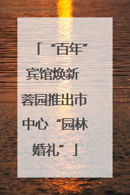 “百年”宾馆焕新 蓉园推出市中心“园林婚礼”