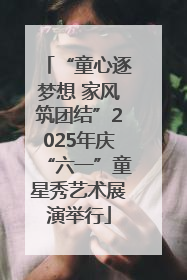 “童心逐梦想 家风筑团结”2025年庆“六一”童星秀艺术展演举行