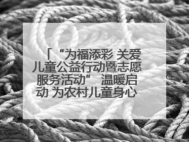 “为福添彩 关爱儿童公益行动暨志愿服务活动” 温暖启动 为农村儿童身心健康护航