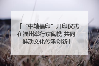 “中轴福印”开印仪式在福州举行京闽携 共同推动文化传承创新