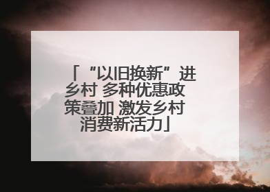 “以旧换新”进乡村 多种优惠政策叠加 激发乡村消费新活力