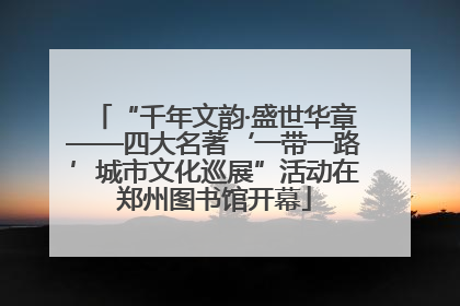 “千年文韵·盛世华章——四大名著‘一带一路’城市文化巡展”活动在郑州图书馆开幕