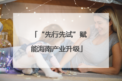 “先行先试”赋能海南产业升级