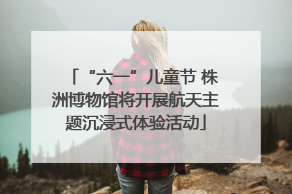 “六一”儿童节 株洲博物馆将开展航天主题沉浸式体验活动