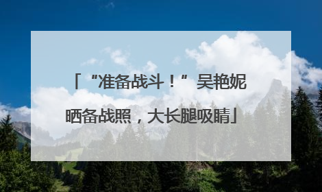 “准备战斗！”吴艳妮晒备战照，大长腿吸睛