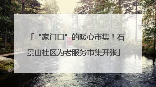 “家门口”的暖心市集！石景山社区为老服务市集开张