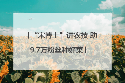 “宋博士”讲农技 助9.7万粉丝种好菜