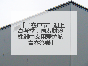 “客户节”遇上高考季，国寿财险株洲中支用爱护航青春答卷