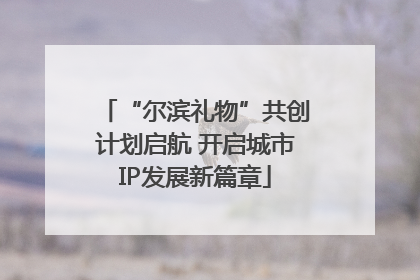 “尔滨礼物”共创计划启航 开启城市IP发展新篇章