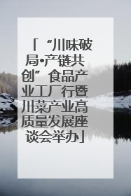 “川味破局•产链共创”食品产业工厂行暨川菜产业高质量发展座谈会举办