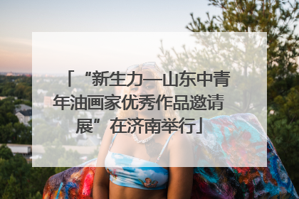 “新生力—山东中青年油画家优秀作品邀请展”在济南举行