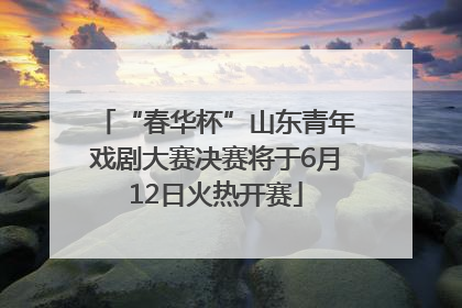“春华杯”山东青年戏剧大赛决赛将于6月12日火热开赛