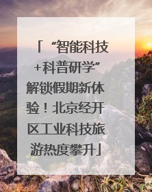 “智能科技+科普研学”解锁假期新体验！北京经开区工业科技旅游热度攀升