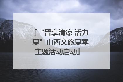 “晋享清凉 活力一夏”山西文旅夏季主题活动启动