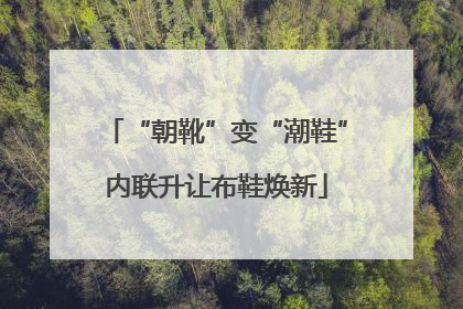 “朝靴”变“潮鞋”内联升让布鞋焕新