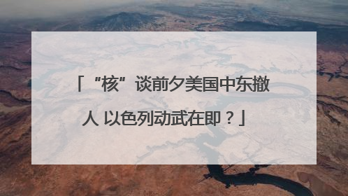 “核”谈前夕美国中东撤人 以色列动武在即？