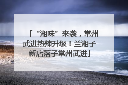 “湘味”来袭，常州武进热辣升级！兰湘子新店落子常州武进