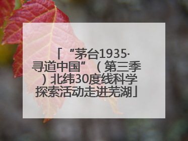 “茅台1935·寻道中国”(第三季)北纬30度线科学探索活动走进芜湖