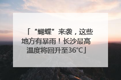 “蝴蝶”来袭，这些地方有暴雨！长沙最高温度将回升至36℃