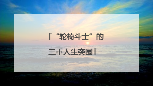 “轮椅斗士”的三重人生突围