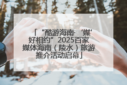 “酷游海南·‘媒’好相约”2025百家媒体海南（陵水）旅游推介活动启幕