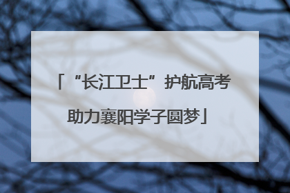 “长江卫士”护航高考 助力襄阳学子圆梦