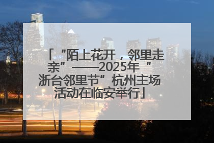 “陌上花开，邻里走亲”——2025年“浙台邻里节”杭州主场活动在临安举行