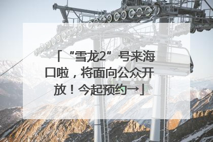 “雪龙2”号来海口啦，将面向公众开放！今起预约→