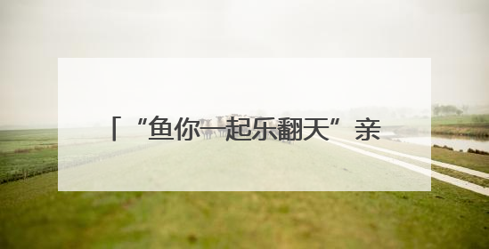 “鱼你一起乐翻天”亲子抓鱼摄影大赛举行