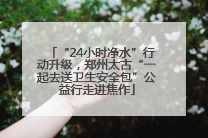 “24小时净水”行动升级，郑州太古“一起去送卫生安全包”公益行走进焦作