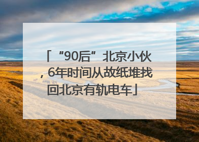 “90后”北京小伙，6年时间从故纸堆找回北京有轨电车