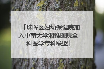珠晖区妇幼保健院加入中南大学湘雅医院全科医学专科联盟