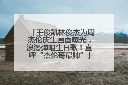 王俊凯林俊杰为周杰伦庆生画面曝光，浪漫弹唱生日歌！直呼“杰伦哥最帅”