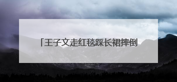 王子文走红毯踩长裙摔倒，鞋跟约20厘米，本人报平安：放心，姐们儿练过