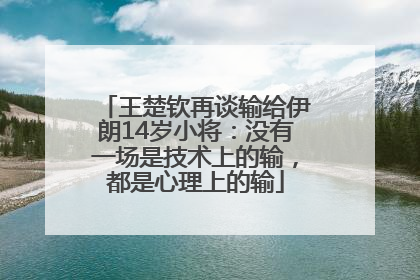 王楚钦再谈输给伊朗14岁小将：没有一场是技术上的输，都是心理上的输