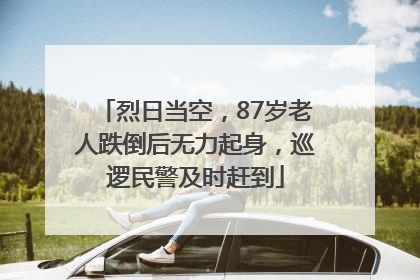 烈日当空，87岁老人跌倒后无力起身，巡逻民警及时赶到