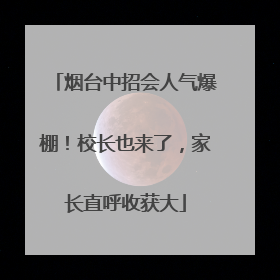 烟台中招会人气爆棚！校长也来了，家长直呼收获大