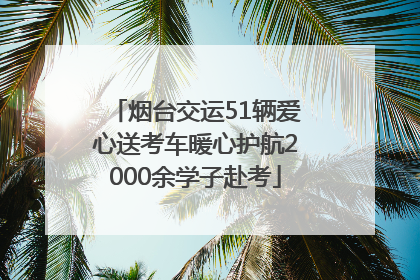 烟台交运51辆爱心送考车暖心护航2000余学子赴考